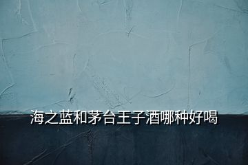 海之藍(lán)和茅臺王子酒哪種好喝