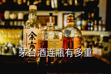 茅臺酒連瓶有多重