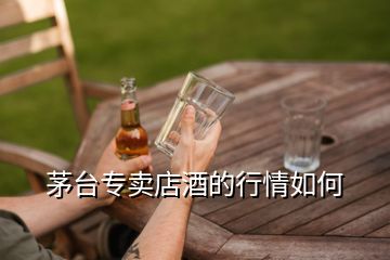 茅臺(tái)專賣店酒的行情如何