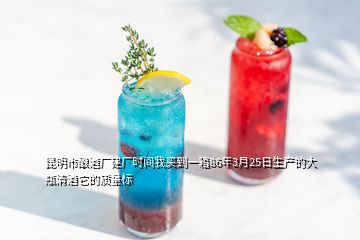 昆明市釀酒廠建廠時間我買到一箱86年3月25日生產的大瓶清酒它的質量標