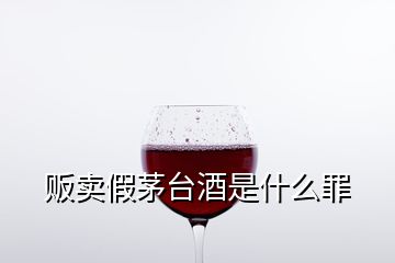 販賣假茅臺(tái)酒是什么罪