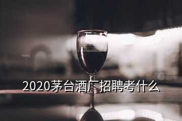 2020茅臺酒廠招聘考什么