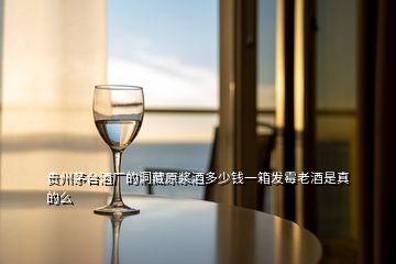 貴州茅臺(tái)酒廠的洞藏原漿酒多少錢(qián)一箱發(fā)霉老酒是真的么