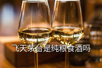 飛天茅臺是純糧食酒嗎