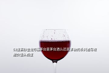 53度紫砂金龍珍品茅臺(tái)是茅臺(tái)酒么還是茅臺(tái)的系列酒有收藏價(jià)值么百度