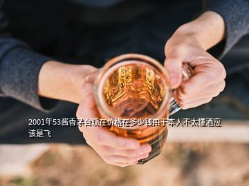 2001年53醬香茅臺現(xiàn)在價格在多少錢由于本人不太懂酒應該是飛