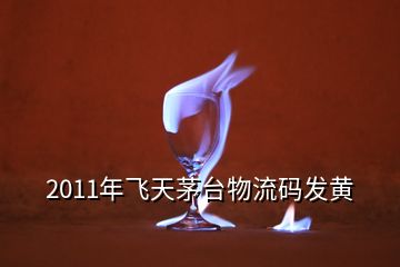 2011年飛天茅臺物流碼發(fā)黃