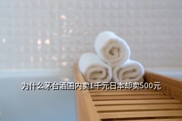 為什么茅臺(tái)酒國內(nèi)賣1千元日本卻賣500元