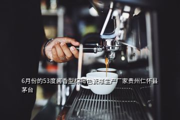 6月份的53度醬香型棕褐色瓷瓶生產(chǎn)廠家貴州仁懷縣茅臺