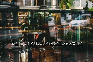 茅臺股價為什么那么高 茅臺股價上漲原因有哪些