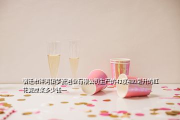 宿遷市洋河鎮(zhèn)夢瓷酒業(yè)有限公司生產(chǎn)的42度480毫升的紅花瓷原漿多少錢一