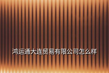 鴻運通大連貿易有限公司怎么樣