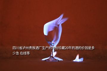 四川省瀘州貴族酒廠生產(chǎn)的年份珍藏20年的酒的價錢是多少急 在線等