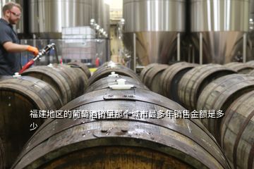 福建地區(qū)的葡萄酒銷量那個城市最多年銷售金額是多少