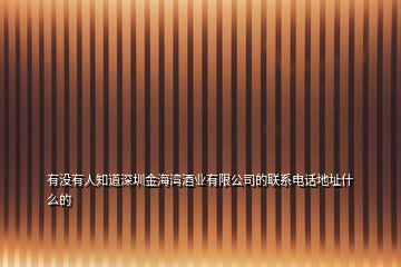 有沒有人知道深圳金海灣酒業(yè)有限公司的聯(lián)系電話地址什么的