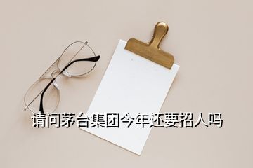 請問茅臺集團今年還要招人嗎