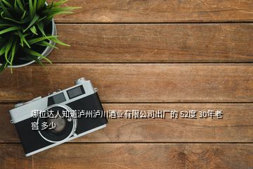 哪位達(dá)人知道瀘州瀘川酒業(yè)有限公司出廠的 52度 30年老窖 多少