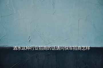 酒水這種行業(yè)招商的話請(qǐng)問快車招商怎樣