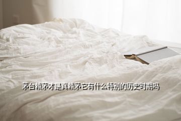 茅臺賴茅才是真賴茅它有什么特別的歷史時(shí)期嗎