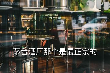 茅臺(tái)酒廠那個(gè)是最正宗的