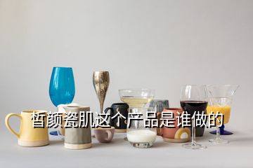 皙顏瓷肌這個(gè)產(chǎn)品是誰(shuí)做的