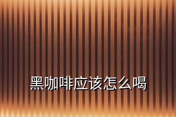 黑咖啡應(yīng)該怎么喝