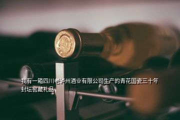 我有一箱四川老瀘州酒業(yè)有限公司生產(chǎn)的青花國(guó)瓷三十年封壇窖藏禮品