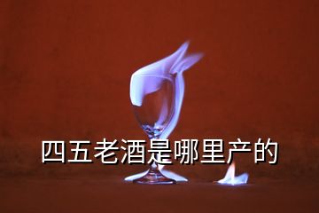 四五老酒是哪里產(chǎn)的