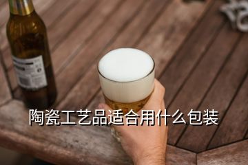 陶瓷工藝品適合用什么包裝