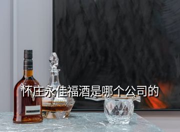 懷莊永佳福酒是哪個(gè)公司的