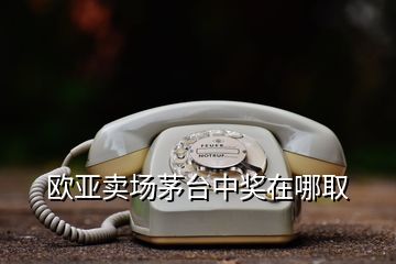 歐亞賣場茅臺中獎在哪取