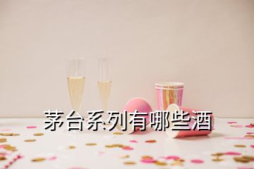 茅臺(tái)系列有哪些酒