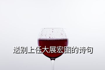 送別上任大展宏圖的詩句