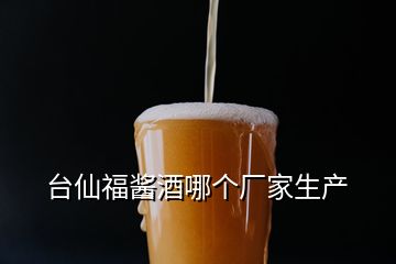 臺仙福醬酒哪個廠家生產