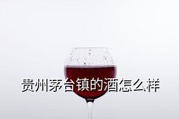 貴州茅臺鎮(zhèn)的酒怎么樣