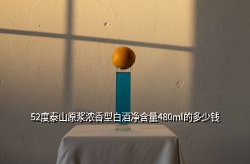 52度泰山原漿濃香型白酒凈含量480ml的多少錢(qián)