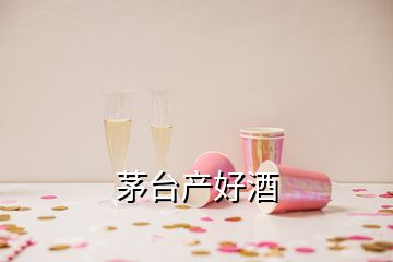 茅臺(tái)產(chǎn)好酒