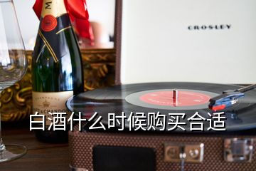 白酒什么時(shí)候購買合適