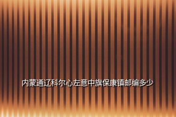 內(nèi)蒙通遼科爾心左意中旗保康鎮(zhèn)郵編多少