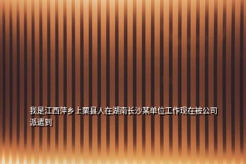 我是江西萍鄉(xiāng)上栗縣人在湖南長沙某單位工作現在被公司派遣到