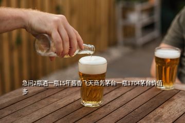 急問2瓶酒一瓶15年醬香飛天商務(wù)茅臺一瓶1704茅臺價值多