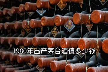 1980年出產(chǎn)茅臺酒值多少錢