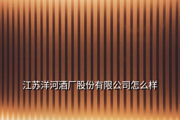 江蘇洋河酒廠股份有限公司怎么樣