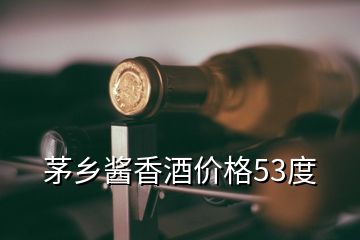 茅鄉(xiāng)醬香酒價格53度