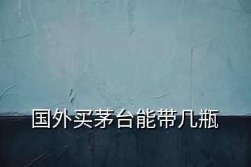 國(guó)外買茅臺(tái)能帶幾瓶