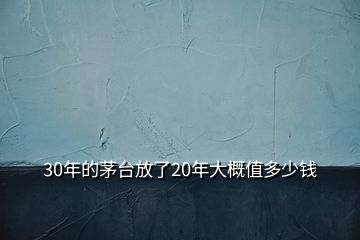 30年的茅臺放了20年大概值多少錢