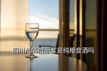 四川產(chǎn)65度原漿是純糧食酒嗎