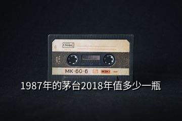 1987年的茅臺2018年值多少一瓶