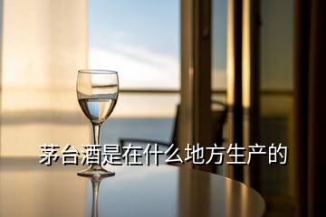 茅臺(tái)酒是在什么地方生產(chǎn)的