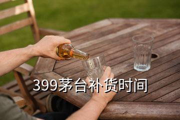 399茅臺補(bǔ)貨時(shí)間